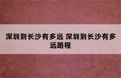 深圳到长沙有多远 深圳到长沙有多远路程